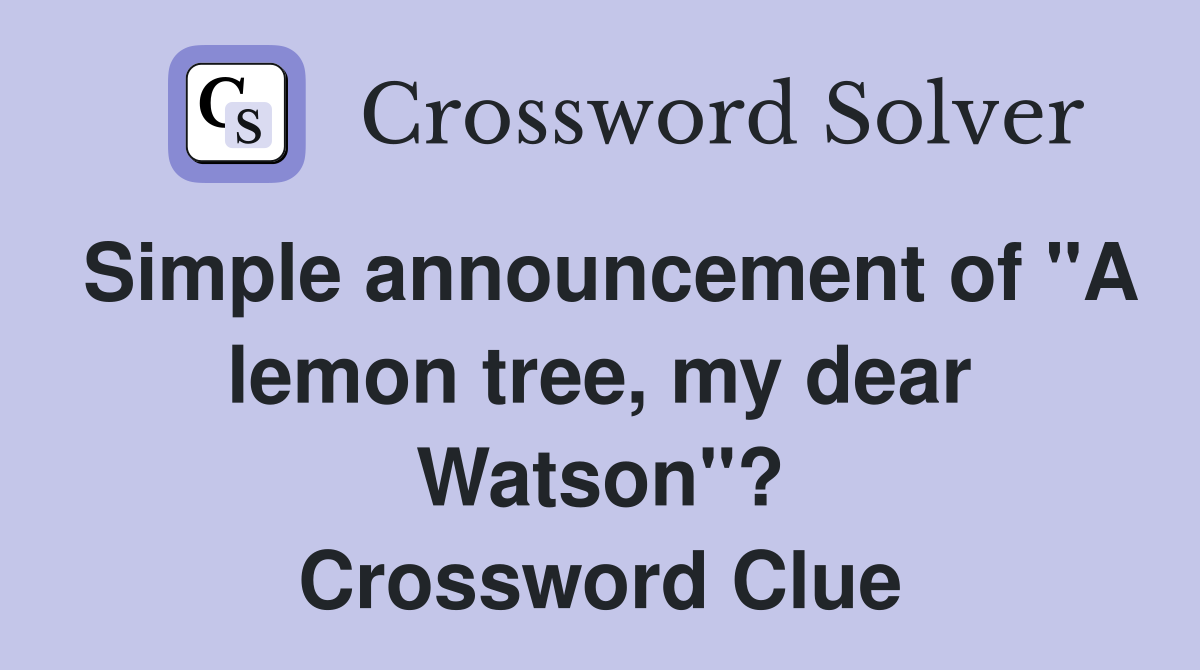 Simple announcement of "A lemon tree, my dear Watson"? - Crossword Clue ...